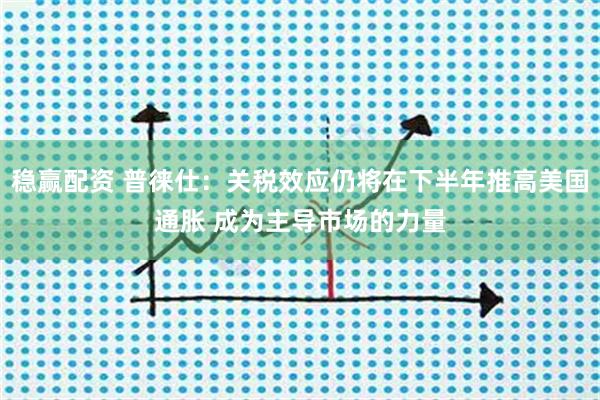 稳赢配资 普徕仕：关税效应仍将在下半年推高美国通胀 成为主导市场的力量