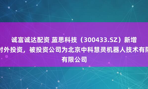 诚富诚达配资 蓝思科技（300433.SZ）新增一起对外投资，被投资公司为北京中科慧灵机器人技术有限公司