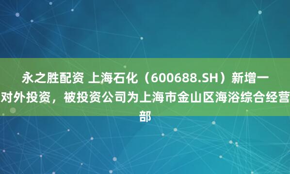 永之胜配资 上海石化（600688.SH）新增一起对外投资，被投资公司为上海市金山区海浴综合经营部