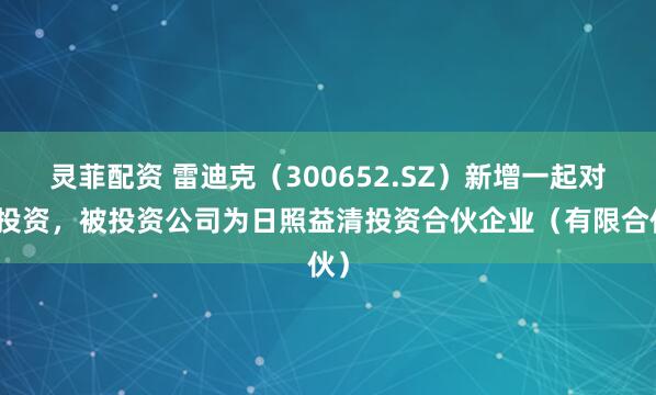 灵菲配资 雷迪克（300652.SZ）新增一起对外投资，被投资公司为日照益清投资合伙企业（有限合伙）