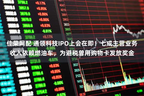 佳荣网配 通领科技IPO上会在即！七成主营业务收入依赖燃油车，为避税曾用购物卡发放奖金