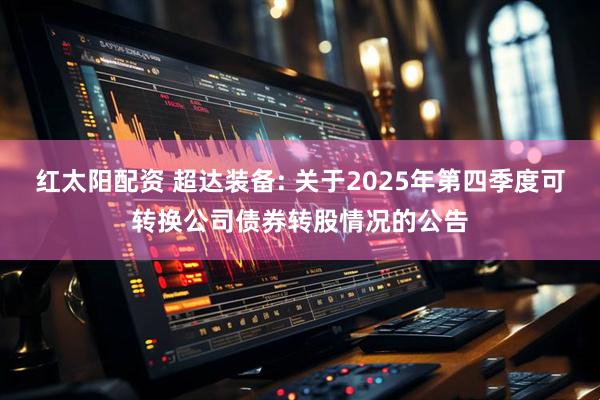 红太阳配资 超达装备: 关于2025年第四季度可转换公司债券转股情况的公告